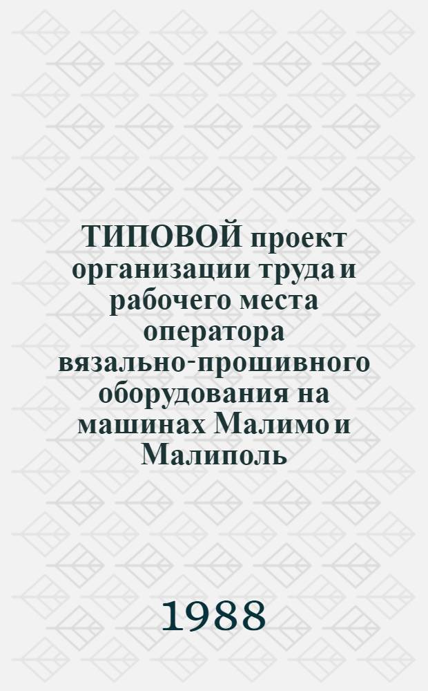 ТИПОВОЙ проект организации труда и рабочего места оператора вязально-прошивного оборудования на машинах Малимо и Малиполь : Утв. М-вом лег. пром-сти 30.11.87 : Взамен Типового проекта орг. труда и рабочего места прошивальщицы на машинах Малимо и Малиполь, утв. 12.08.81