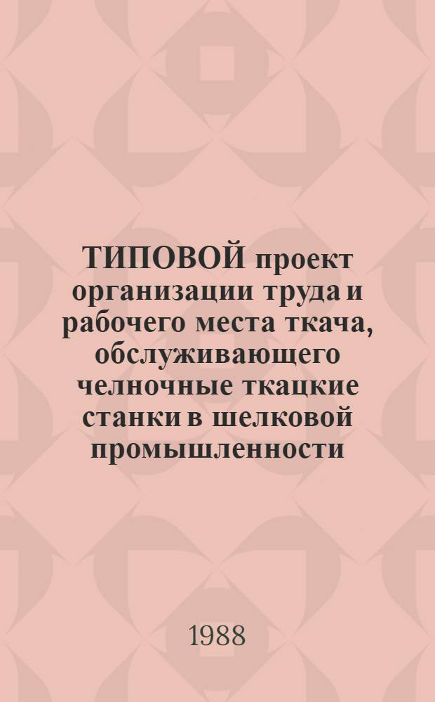 ТИПОВОЙ проект организации труда и рабочего места ткача, обслуживающего челночные ткацкие станки в шелковой промышленности : Утв. М-вом лег. пром-сти СССР 02.08.88 : Взамен Типового проекта орг. труда и рабочего места ткача, обслуживающего челноч. ткац. станки в шелковой пром-сти, утв. Минлегпромом СССР 23.03.72