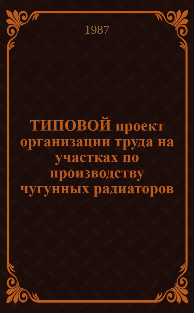 ТИПОВОЙ проект организации труда на участках по производству чугунных радиаторов : Утв. М-вом пром-сти строит. материалов СССР 12.12.86