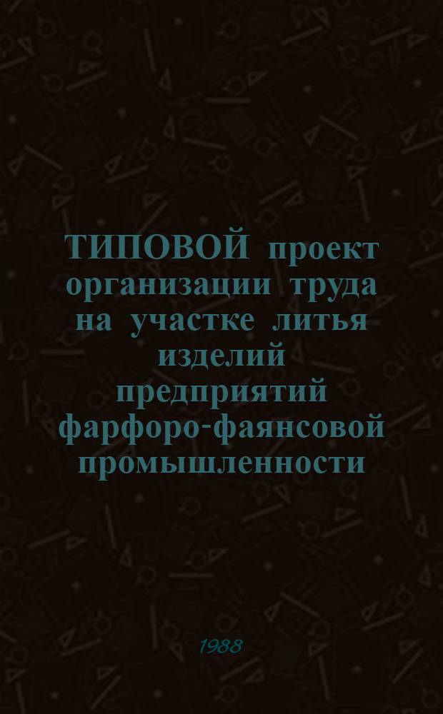 ТИПОВОЙ проект организации труда на участке литья изделий предприятий фарфоро-фаянсовой промышленности : Утв. М-вом лег. пром-сти СССР 31.07.88