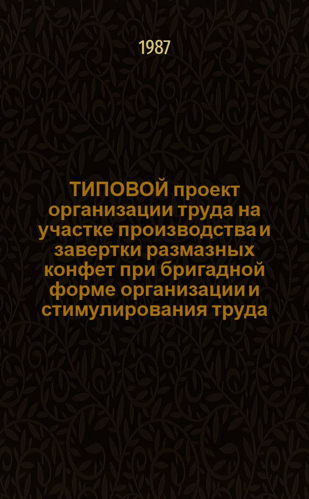 ТИПОВОЙ проект организации труда на участке производства и завертки размазных конфет при бригадной форме организации и стимулирования труда : Утв. Подотд. кондит. и крахмало-паточ. пром-сти Гос. агропром. ком. СССР 28.12.85
