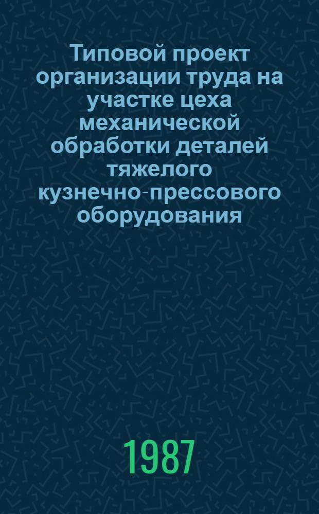 Типовой проект организации труда на участке цеха механической обработки деталей тяжелого кузнечно-прессового оборудования : Утв. М-вом станкостроит. и инструм. пром-сти 01.10.86