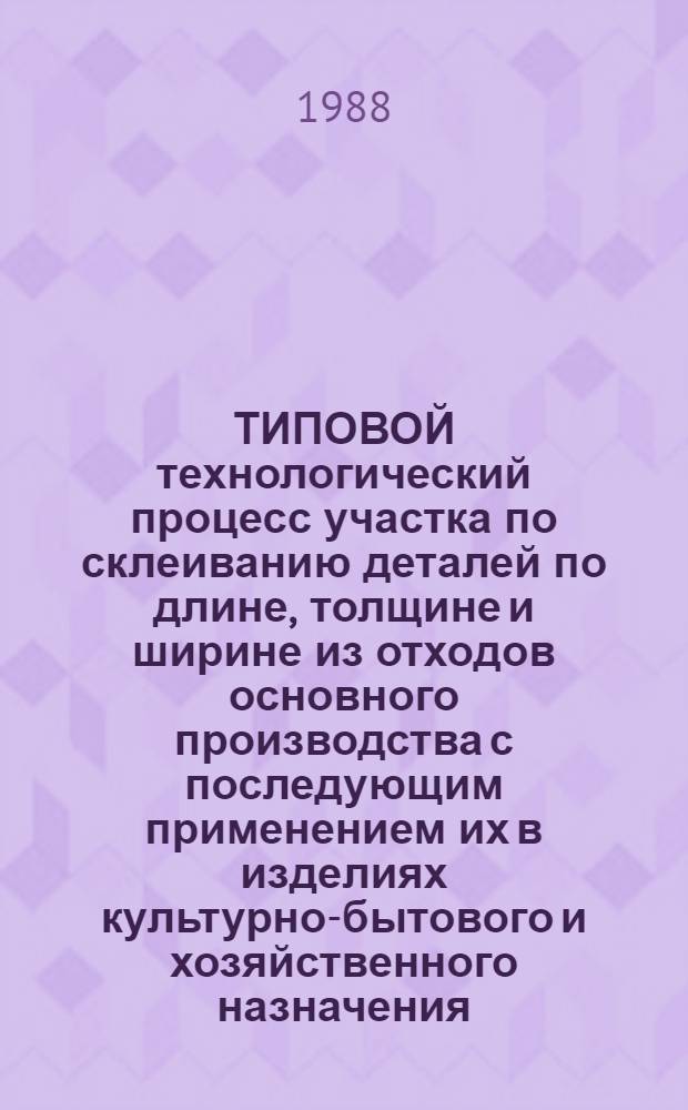 ТИПОВОЙ технологический процесс участка по склеиванию деталей по длине, толщине и ширине из отходов основного производства с последующим применением их в изделиях культурно-бытового и хозяйственного назначения : Утв. Произв. упр. меб. пром-сти Всесоюз. науч.-произв. об-ния мебел. пром-сти 1987 г