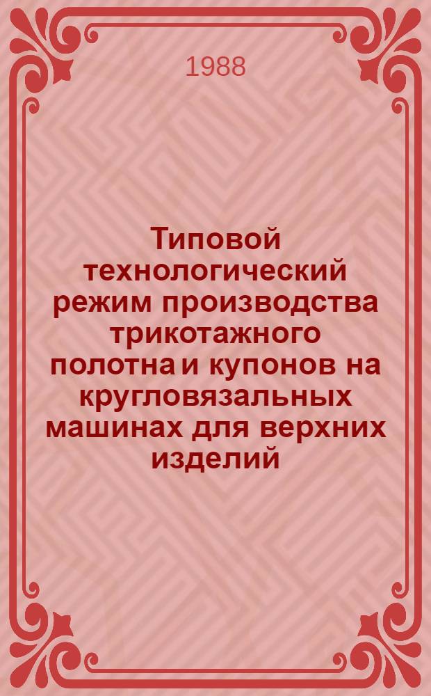 Типовой технологический режим производства трикотажного полотна и купонов на кругловязальных машинах для верхних изделий : (Вязание, отделка) : Утв. М-вом лег. пром-сти СССР 30.12.86