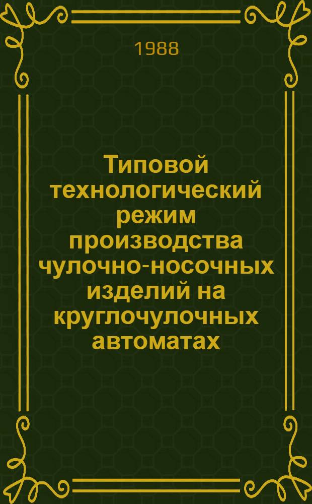 Типовой технологический режим производства чулочно-носочных изделий на круглочулочных автоматах : Утв. М-вом лег. пром-сти СССР 21.08.87