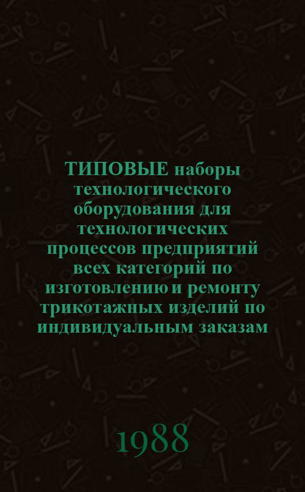 ТИПОВЫЕ наборы технологического оборудования для технологических процессов предприятий всех категорий по изготовлению и ремонту трикотажных изделий по индивидуальным заказам : Утв. Главшвейбытом Минбыта РСФСР 13.02.87
