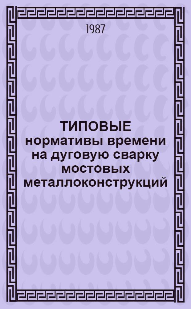 ТИПОВЫЕ нормативы времени на дуговую сварку мостовых металлоконструкций : Сборник