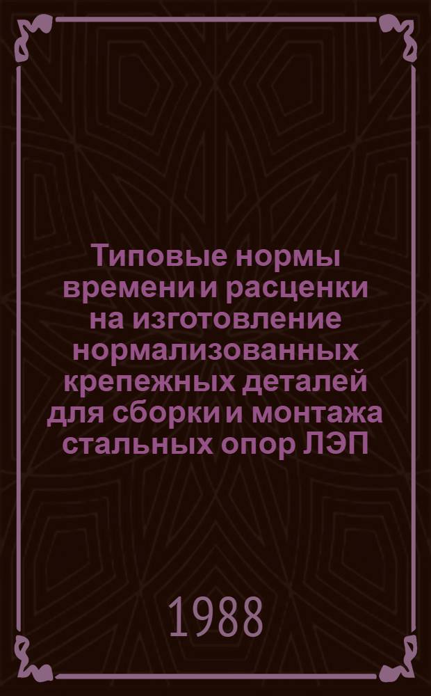Типовые нормы времени и расценки на изготовление нормализованных крепежных деталей для сборки и монтажа стальных опор ЛЭП : Утв. М-вом энергетики и электрификации СССР 30.12.87