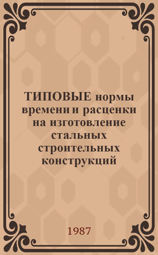 ТИПОВЫЕ нормы времени и расценки на изготовление стальных строительных конструкций. Заготовительные, сборочные и окрасочные работы : Утв. М-вом энергетики и электрификации СССР 28.09.87 : Срок действия до 1990 г