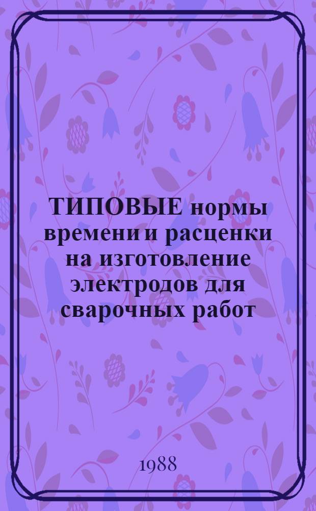 ТИПОВЫЕ нормы времени и расценки на изготовление электродов для сварочных работ : Утв. М-вом энергетики и электрификации СССР 17.10.87