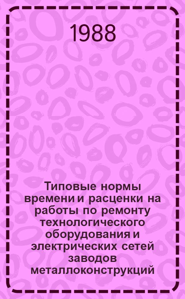 Типовые нормы времени и расценки на работы по ремонту технологического оборудования и электрических сетей заводов металлоконструкций : Утв. М-вом энергетики и электрификации СССР 30.12.87 : Срок действия до 1990 г.