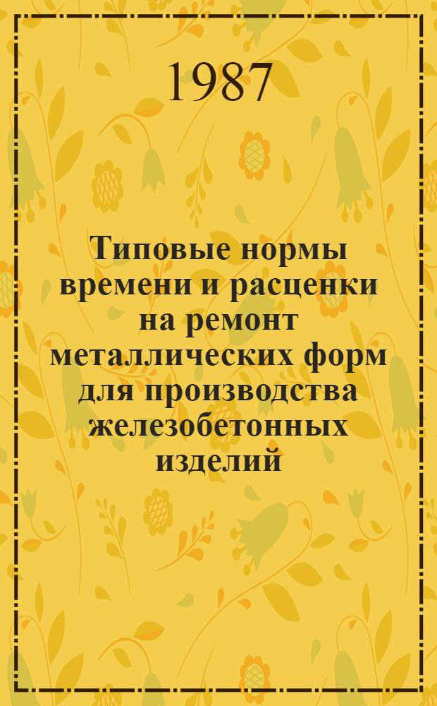 Типовые нормы времени и расценки на ремонт металлических форм для производства железобетонных изделий : Утв. М-вом энергетики и электрификации СССР 17.10.87