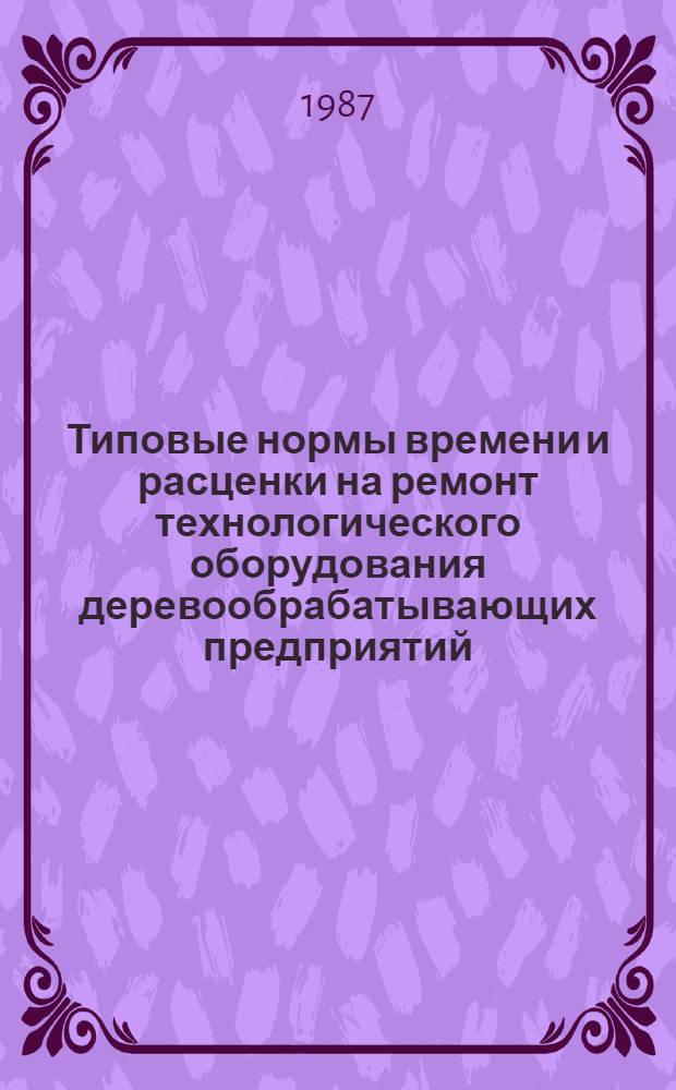 Типовые нормы времени и расценки на ремонт технологического оборудования деревообрабатывающих предприятий (цехов) : Утв. ... М-вом энергетики и электрификации СССР 26.10.87 : Срок действия до 1992 г.