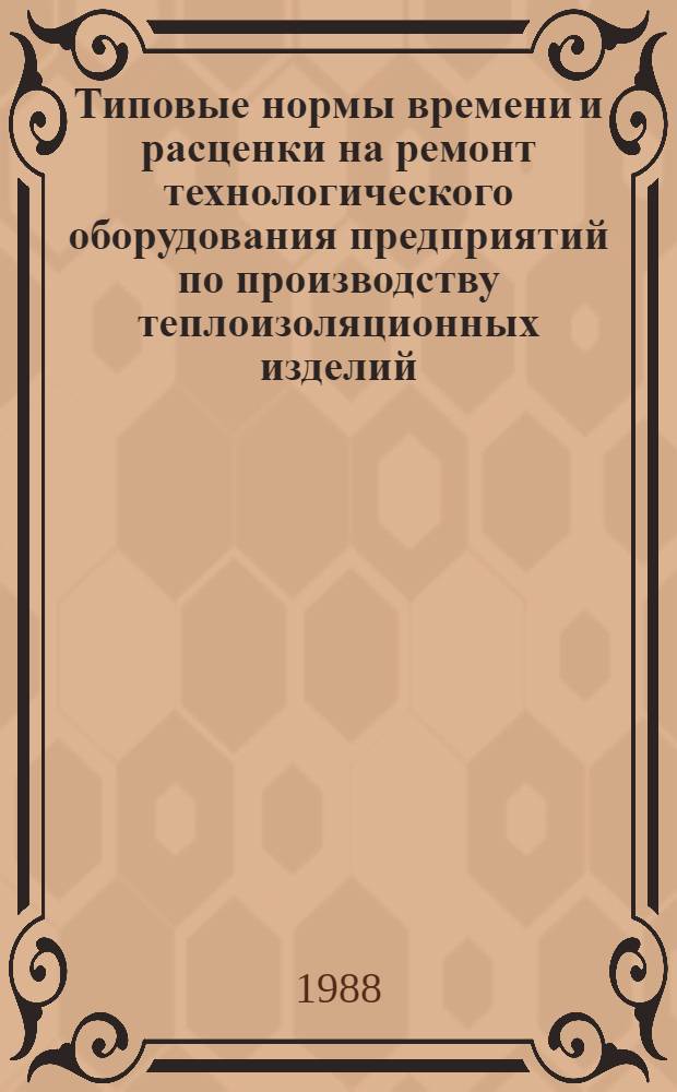 Типовые нормы времени и расценки на ремонт технологического оборудования предприятий по производству теплоизоляционных изделий : Утв. М-вом энергетики и электрификации СССР 30.12.87 : Срок действия до 1992 г.