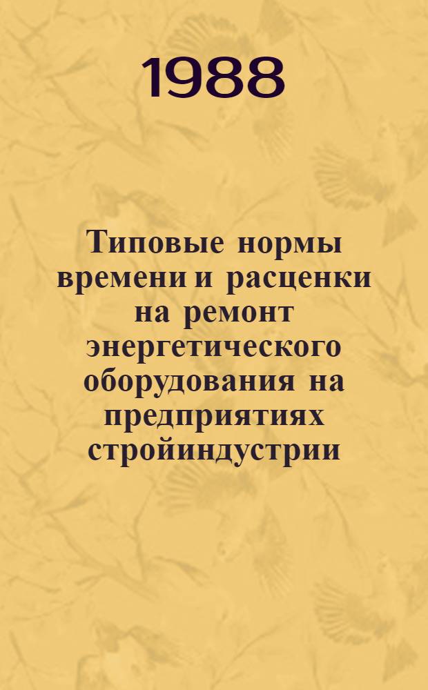 Типовые нормы времени и расценки на ремонт энергетического оборудования на предприятиях стройиндустрии : Утв. М-вом энергетики и электрификации СССР 01.03.88 : Срок действия до 1993 г.