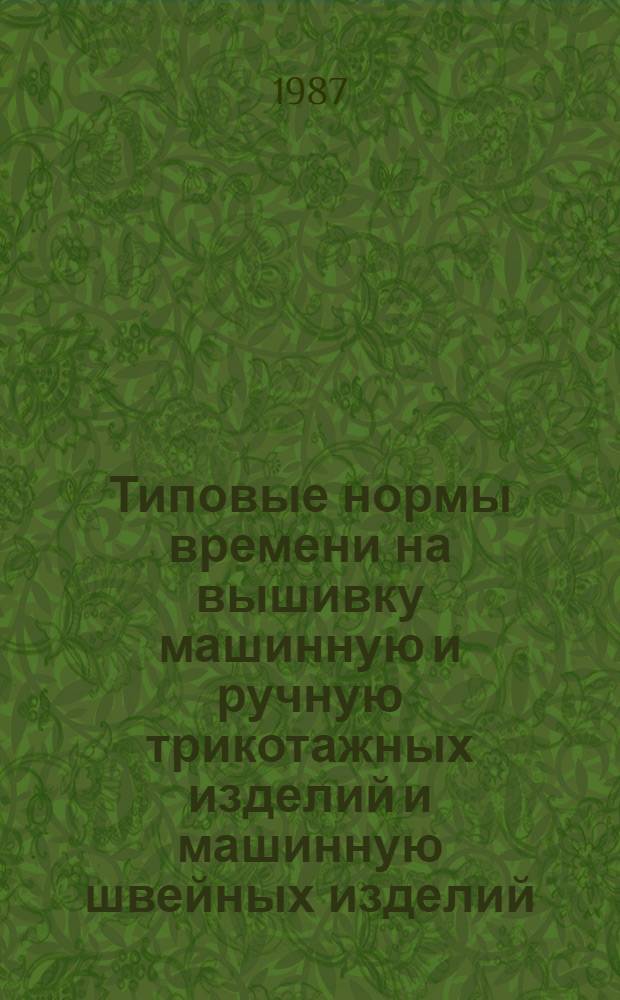 Типовые нормы времени на вышивку машинную и ручную трикотажных изделий и машинную швейных изделий : Утв. М-вом быт. обслуж. населения БССР 31.03.87