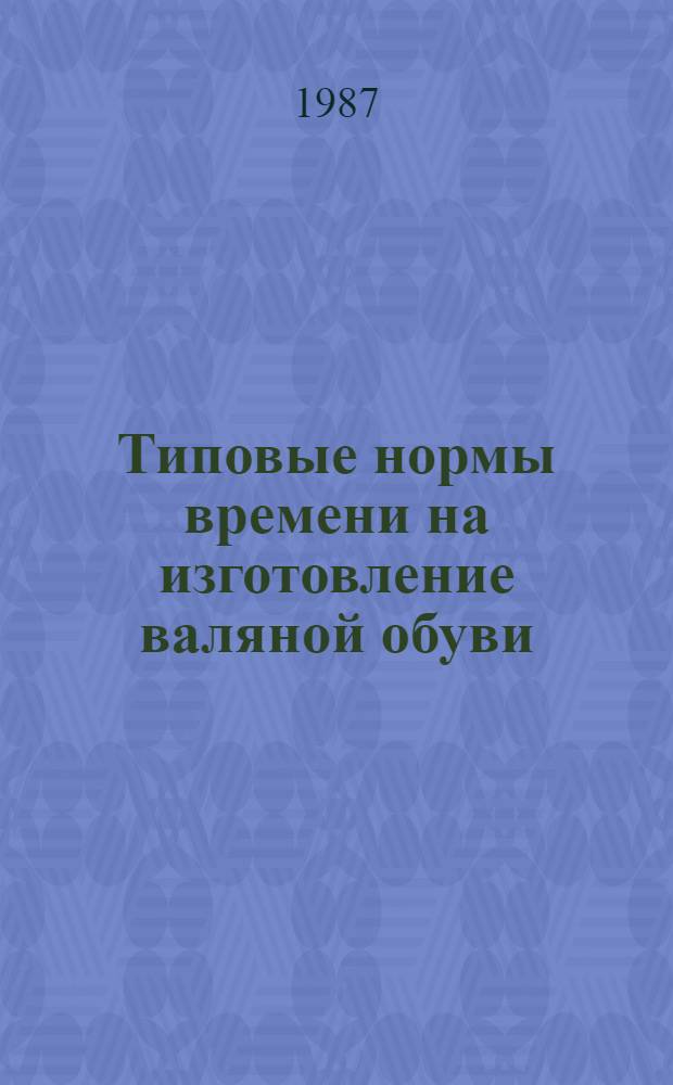 Типовые нормы времени на изготовление валяной обуви : Утв. М-вом быт. обслуж. населения РСФСР 16.04.87