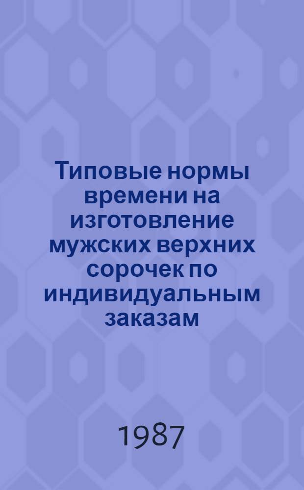 Типовые нормы времени на изготовление мужских верхних сорочек по индивидуальным заказам (при организации работ с разделением труда) : Утв. М-вом быт. обслуж. населения РСФСР 10.11.86
