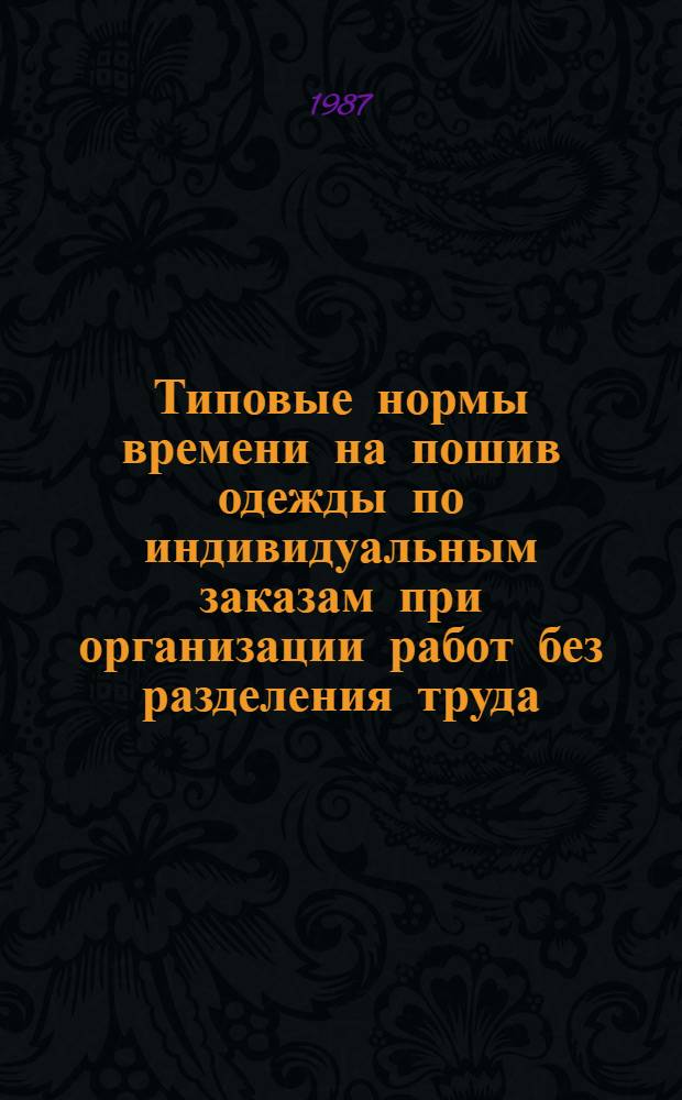 Типовые нормы времени на пошив одежды по индивидуальным заказам при организации работ без разделения труда : Утв. М-вом быт. обслуж. населения БССР 29.12.86