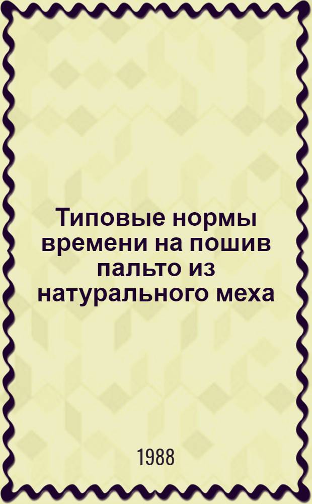 Типовые нормы времени на пошив пальто из натурального меха : Утв. Гос. ком. СССР по труду и социал. вопр. и Секретариатом ВЦСПС 07.09.86 : Срок действия с 1987 по 1992 г.
