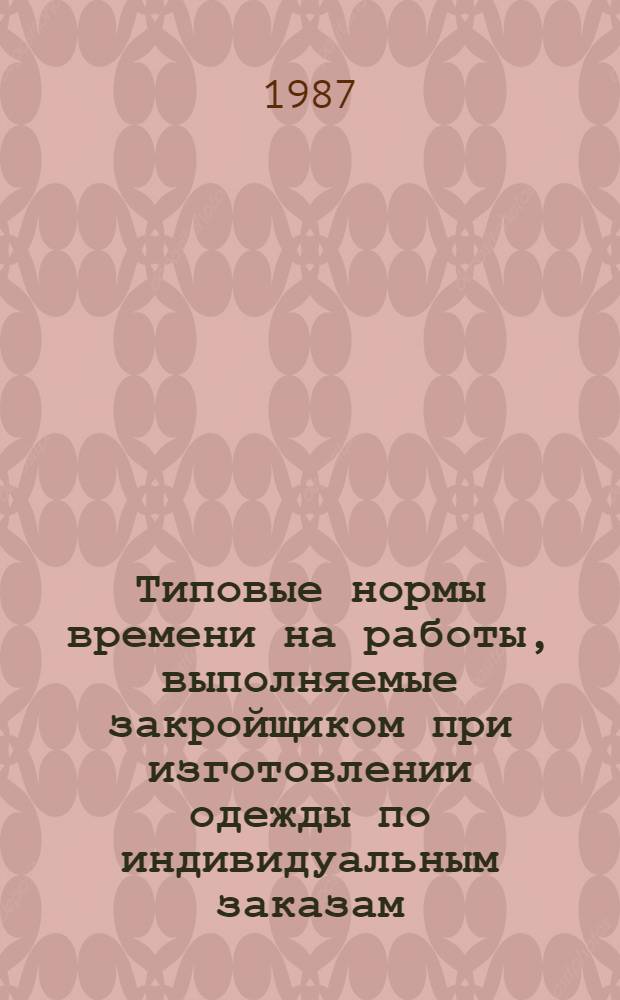 Типовые нормы времени на работы, выполняемые закройщиком при изготовлении одежды по индивидуальным заказам : Утв. М-вом быт. обслуж. населения БССР 29.12.86