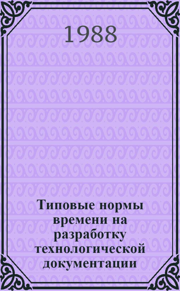 Типовые нормы времени на разработку технологической документации : Утв. Гос. ком. СССР по труду и социал. вопр. и Секретариатом ВЦСПС 07.07.85 : Срок действия с 1986 по 1991 г.