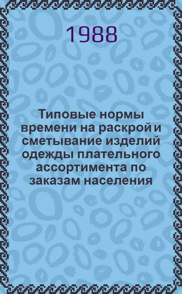 Типовые нормы времени на раскрой и сметывание изделий одежды плательного ассортимента по заказам населения : Утв. Гос. ком. СССР по труду и социал. вопр. и Секретариатом ВЦСПС 09.11.87