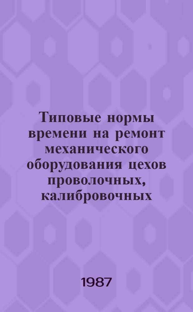 Типовые нормы времени на ремонт механического оборудования цехов проволочных, калибровочных, по производству ленты холодного проката : Утв. Минчерметом СССР 28.01.86