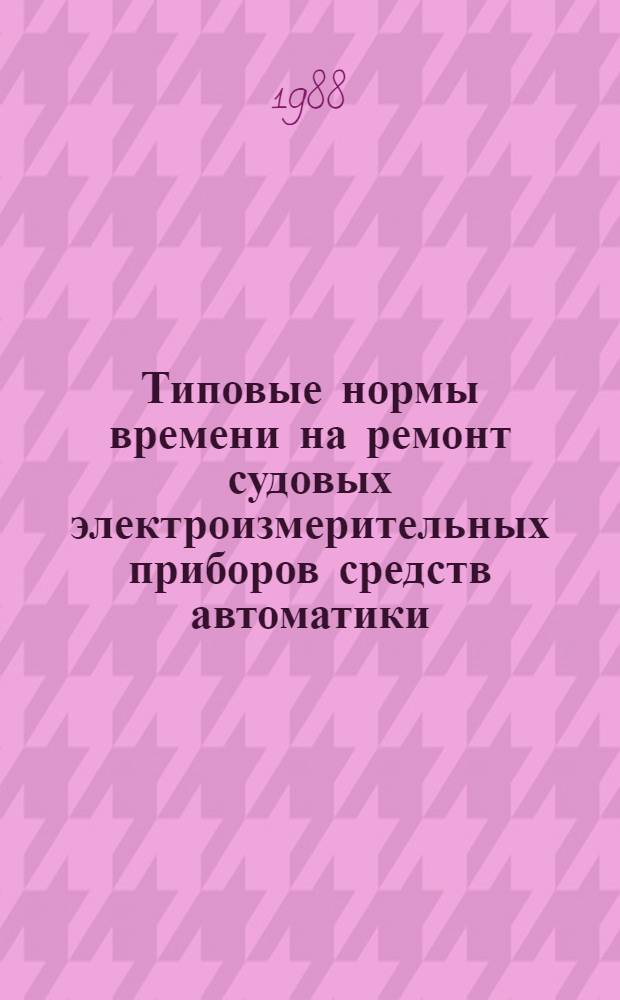 Типовые нормы времени на ремонт судовых электроизмерительных приборов средств автоматики : Утв. Гос. ком. СССР по труду и социал. вопр. и Секретариатом ВЦСПС 02.02.88