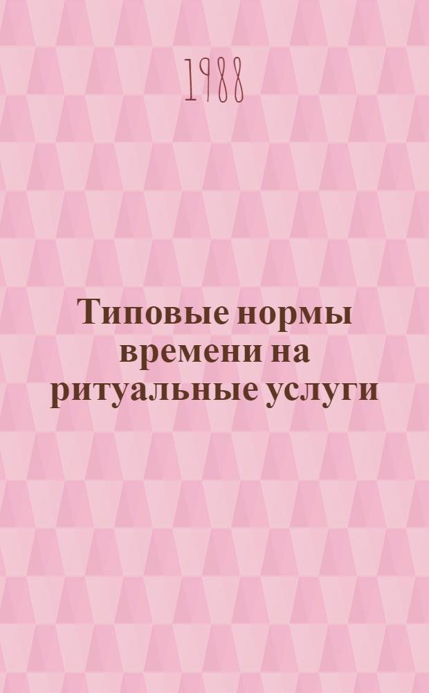 Типовые нормы времени на ритуальные услуги : Утв. М-вом быт. обслуж. населения РСФСР 20.01.88