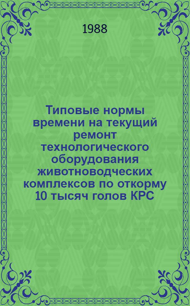 Типовые нормы времени на текущий ремонт технологического оборудования животноводческих комплексов по откорму 10 тысяч голов КРС : Утв. Гос. агропром. ком. СССР 04.08.88
