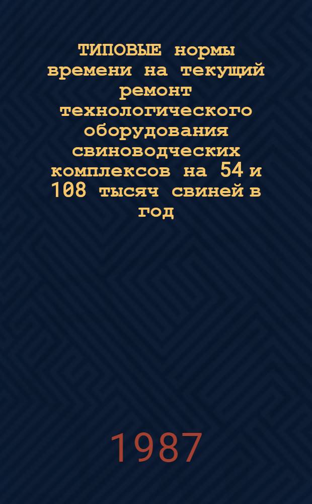 ТИПОВЫЕ нормы времени на текущий ремонт технологического оборудования свиноводческих комплексов на 54 и 108 тысяч свиней в год : Утв. Госагропромом СССР 30.07.87