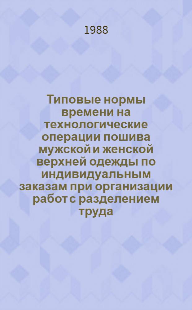 Типовые нормы времени на технологические операции пошива мужской и женской верхней одежды по индивидуальным заказам при организации работ с разделением труда : Утв. Гос. ком. по труду и социал. вопр. 23.12.79 : Применять до 1990 г.
