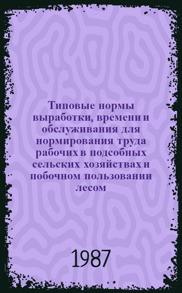 Типовые нормы выработки, времени и обслуживания для нормирования труда рабочих в подсобных сельских хозяйствах и побочном пользовании лесом : Утв. Гос. ком. СССР по лесн. хоз-ву 06.08.86
