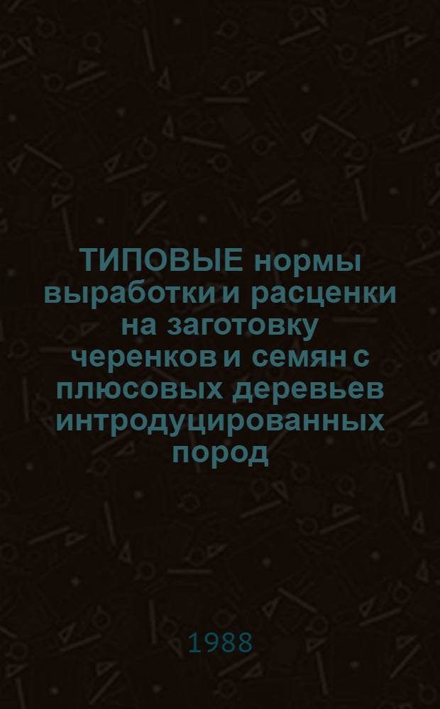 ТИПОВЫЕ нормы выработки и расценки на заготовку черенков и семян с плюсовых деревьев интродуцированных пород : Утв. Гос. ком. СССР по лесу 13.05.88