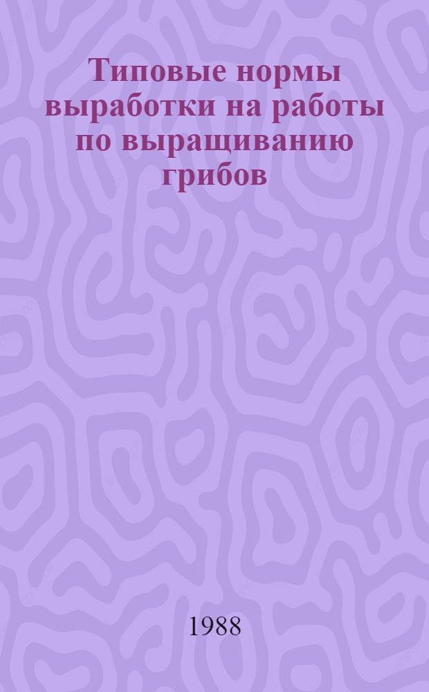 Типовые нормы выработки на работы по выращиванию грибов : Утв. Гос. ком. СССР по лесу 13.05.88