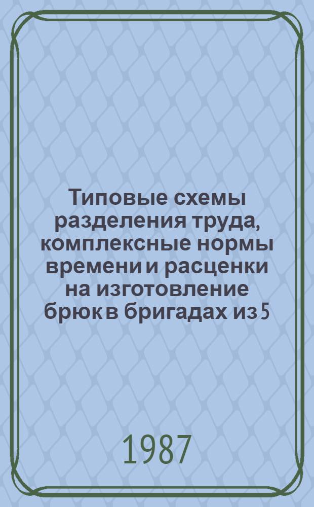 Типовые схемы разделения труда, комплексные нормы времени и расценки на изготовление брюк в бригадах из 5, 7 и 8 человек в ателье I,II разрядов и мастерских : Утв. М-вом быт. обслуж. населения БССР 31.12.86 : Ввести в действие во II кв. 1987 г.