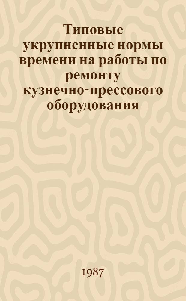 Типовые укрупненные нормы времени на работы по ремонту кузнечно-прессового оборудования (по видам ремонта) : Утв. Гос. ком. СССР по труду и социал. вопр. и Секретариатом ВЦСПС 11.01.85