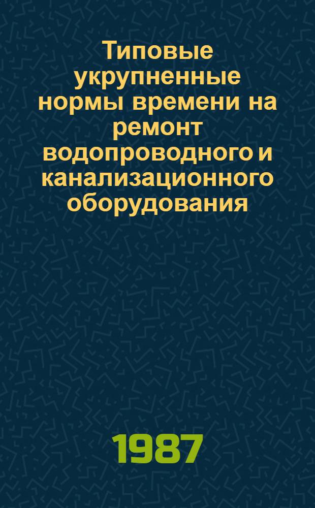 Типовые укрупненные нормы времени на ремонт водопроводного и канализационного оборудования : Утв. Гос. ком. СССР по труду и социал. вопр. и Секретариатом ВЦСПС 25.04.86