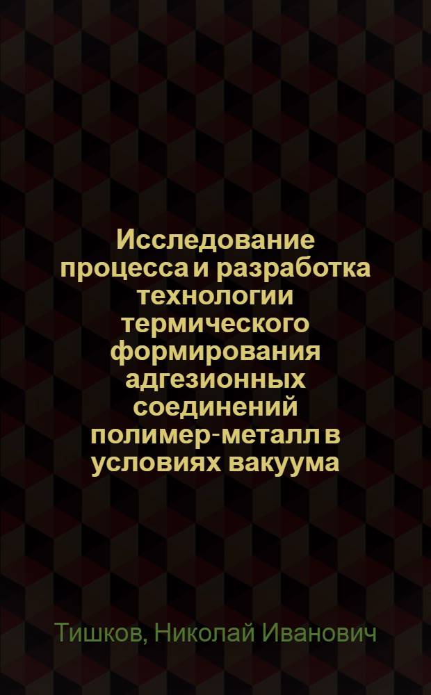 Исследование процесса и разработка технологии термического формирования адгезионных соединений полимер-металл в условиях вакуума : Автореф. дис. на соиск. учен. степ. канд. техн. наук : (05.17.06)