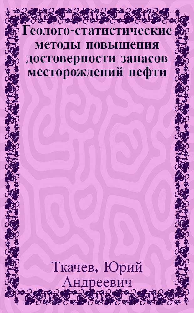 Геолого-статистические методы повышения достоверности запасов месторождений нефти : Автореф. дис. на соиск. учен. степ. д. г.-м. н