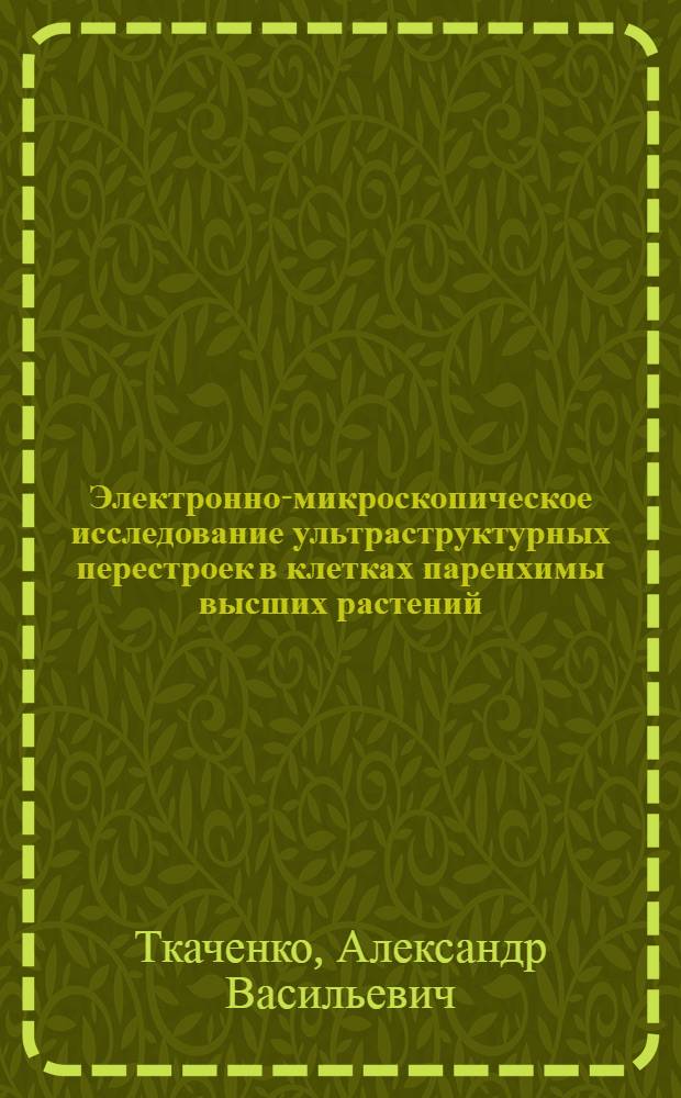 Электронно-микроскопическое исследование ультраструктурных перестроек в клетках паренхимы высших растений, вызванных воздействием отрицательных температур : Автореф. дис. на соиск. учен. степ. канд. биол. наук : (03.00.22)