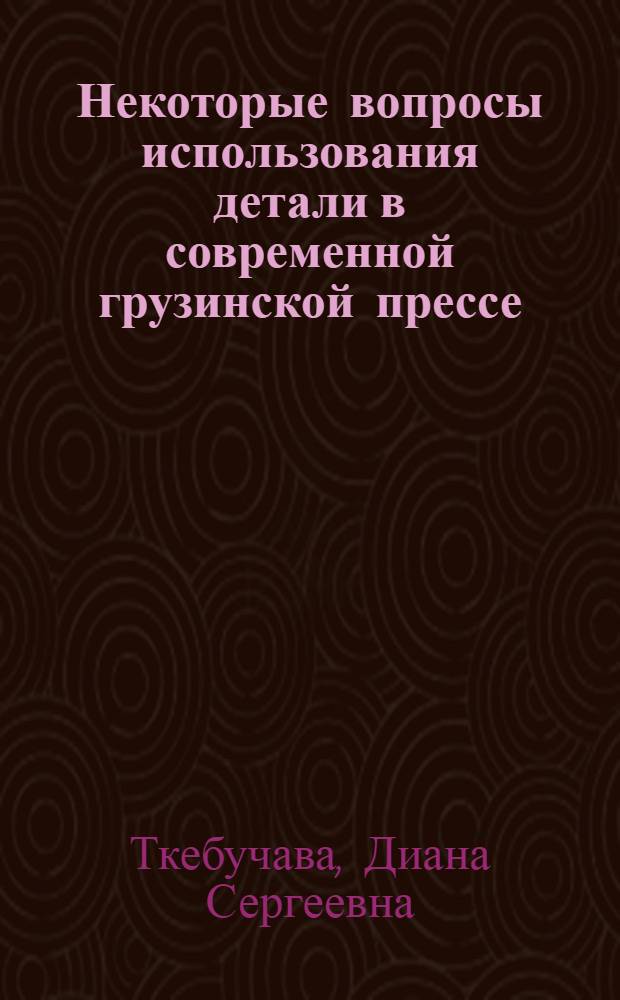 Некоторые вопросы использования детали в современной грузинской прессе : (Функцион.-типол. анализ детали) : Автореф. дис. на соиск. учен. степ. канд. филол. наук : (10.01.10)