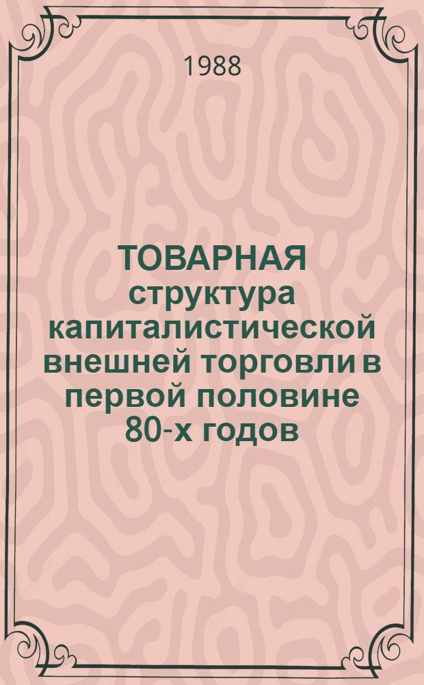 ТОВАРНАЯ структура капиталистической внешней торговли в первой половине 80-х годов : (Стат. справочник)