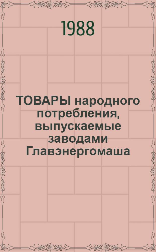 ТОВАРЫ народного потребления, выпускаемые заводами Главэнергомаша : Отрасл. кат. на серийно выпускаемые изделия