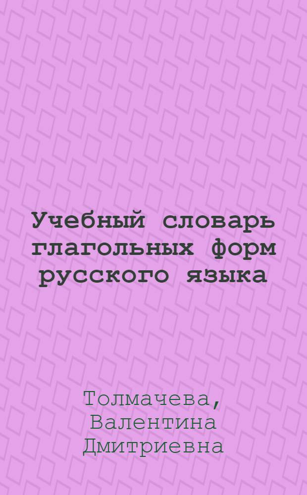Учебный словарь глагольных форм русского языка : Для изучающих рус. яз. как иностранный