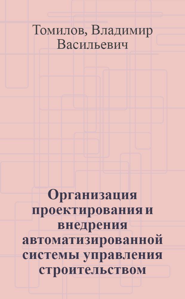Организация проектирования и внедрения автоматизированной системы управления строительством : Текст лекций по орг. и планир. строит. пр-ва, спец. 07.08 "Экономика и упр. в стр-ве"