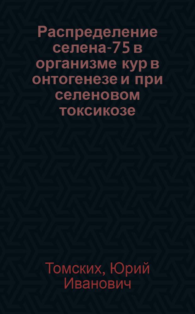 Распределение селена-75 в организме кур в онтогенезе и при селеновом токсикозе : Автореф. дис. на соиск. учен. степ. канд. биол. наук : (03.00.13)