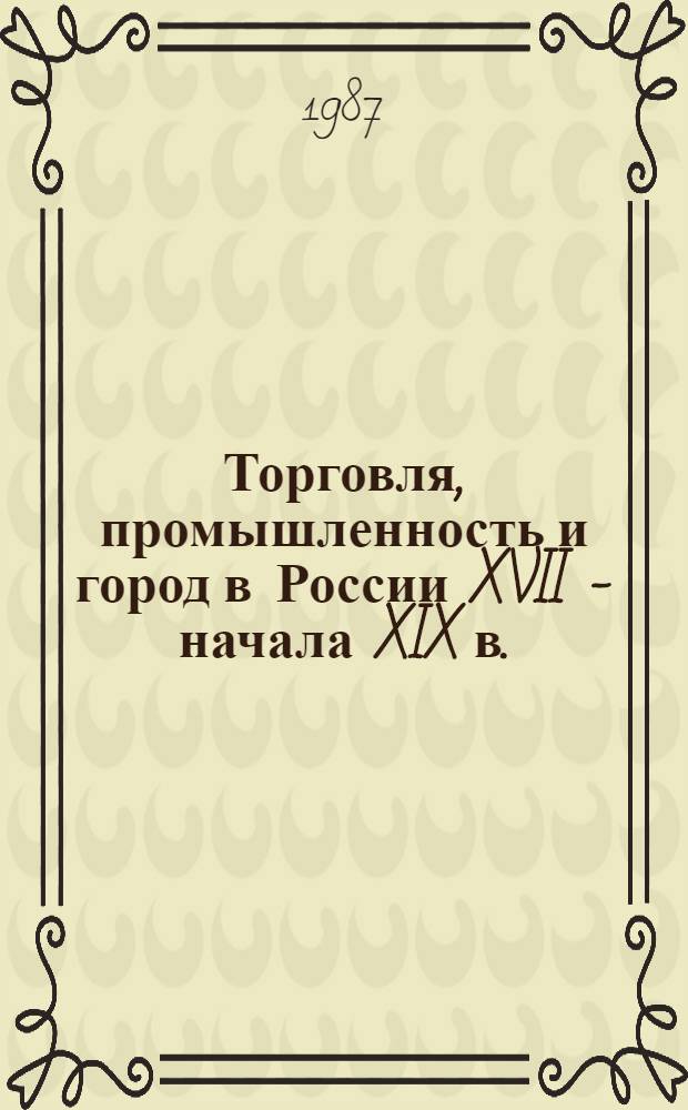 Торговля, промышленность и город в России XVII - начала XIX в. : Сб. ст