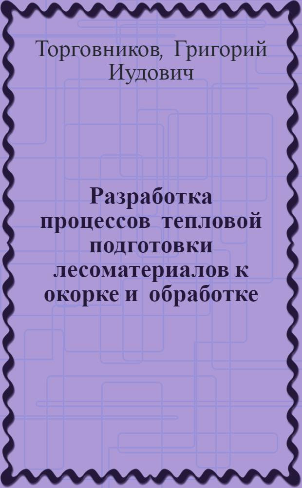 Разработка процессов тепловой подготовки лесоматериалов к окорке и обработке : Автореф. на соиск. учен. степ. д-ра техн. наук : (05.21.05)